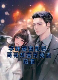 学妹被害死后，哥哥却害死我去赔罪