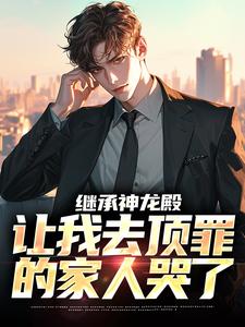 继承神龙殿，让我去顶罪的家人哭了