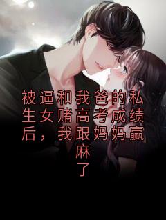 被逼和我爸的私生女赌高考成绩后，我跟妈妈赢麻了