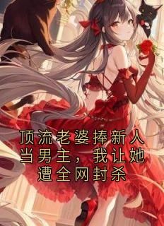 顶流老婆捧新人当男主，我让她遭全网封杀