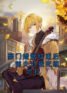 豪门婚姻结束后，前夫对我死缠烂打
