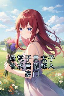 母凭子贵太子爷求着我嫁入豪门