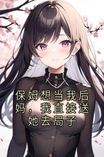 保姆想当我后妈，我直接送她去局子