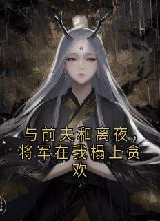 与前夫和离夜，将军在我榻上贪欢