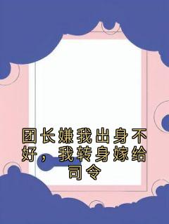 团长嫌我出身不好，我转身嫁给司令