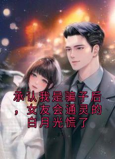 承认我是骗子后，女友会通灵的白月光慌了