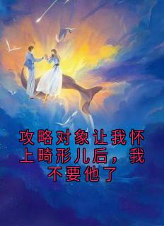 攻略对象让我怀上畸形儿后，我不要他了