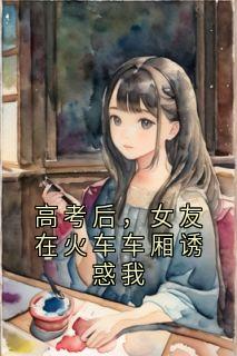 高考后，女友在火车车厢诱惑我