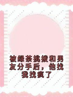 被绿茶挑拨和男友分手后，他找我找疯了