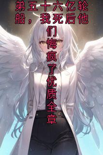 装穷爸妈送养弟五十六亿轮船，我死后他们悔疯了优质全章