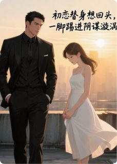 初恋替身想回头，一脚给踢进深渊