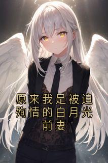 原来我是被迫殉情的白月光前妻