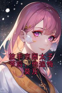 放手京圈太子爷后，他追悔莫及