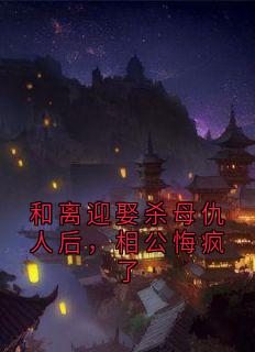 和离迎娶杀⺟仇⼈后，相公悔疯了