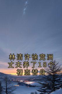 林清许徐竞洲丈夫养了18个初恋替身