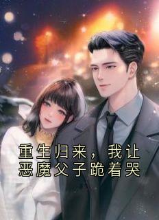 重生归来，我让恶魔父子跪着哭