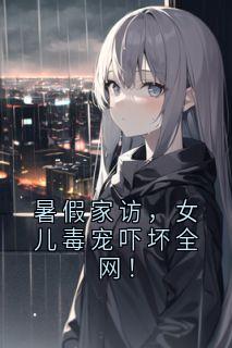 暑假家访，女儿毒宠吓坏全网！