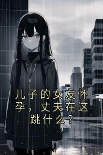 儿子的女友怀孕,丈夫在这跳什么?