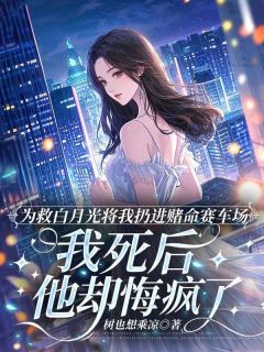 为救白月光将我扔进赌命赛车场，我死后他却悔疯了