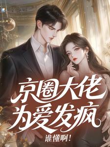 京圈大佬为爱发疯，谁懂啊！