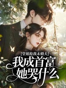 堂姐抢我未婚夫，我成首富她哭什么？