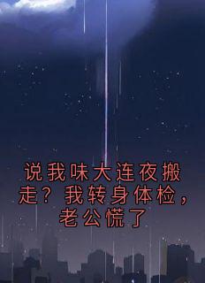 说我味大连夜搬走？我转身体检，老公慌了