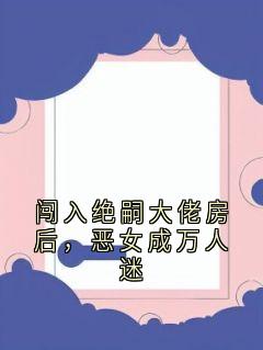 闯入绝嗣大佬房后，恶女成万人迷