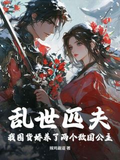 乱世匹夫,我囤货娇养了两个敌国公主!