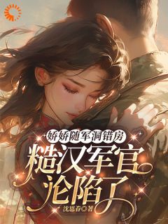 娇娇随军洞错房，糙汉军官沦陷了