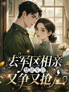 去军区相亲，禁欲军官又争又抢