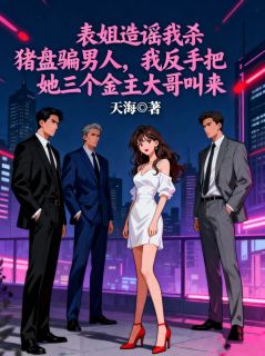 表姐造谣我杀猪盘骗男人,我反手把她三个金主大哥叫来