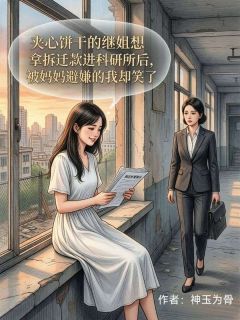 夹心饼干的继姐想拿拆迁款进科研所后,被妈妈避嫌的我却笑了