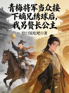青梅将军当众接下嫡兄绣球后，我另赘长公主