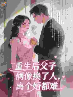重生后父子俩像换了人，离个婚都难
