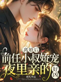 离婚后，前任小叔娇宠，夜里亲的好凶