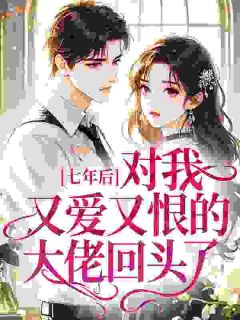 七年后，对我又爱又恨的大佬回头了