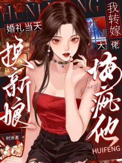 婚礼当天换新娘，我转嫁大佬悔疯他