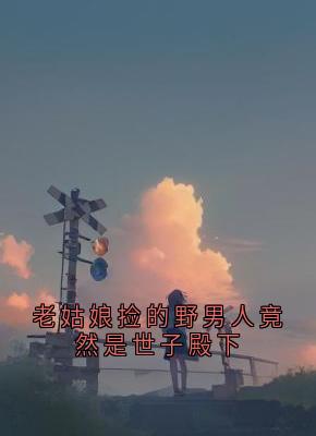 老姑娘捡的野男人竟然是世子殿下