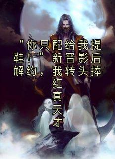 “你只配给我提鞋！”新晋影后解约，我转头捧红真天才